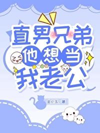 直男兄弟他想当我老公 直男兄弟他想当我老公