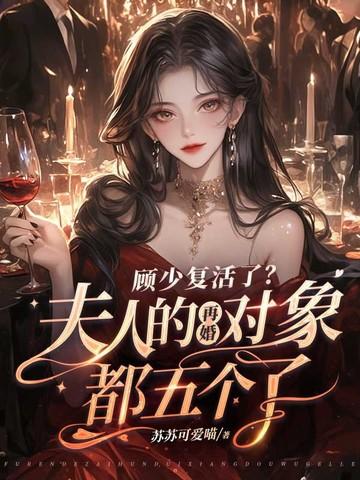 顾少复活了?夫人的再婚对象都五个了 顾少复活了?夫人的再婚对象都五个了
