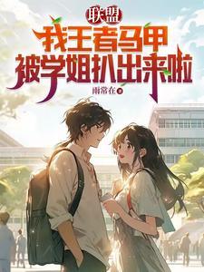 联盟:我王者马甲被学姐扒出来啦 联盟:我王者马甲被学姐扒出来啦