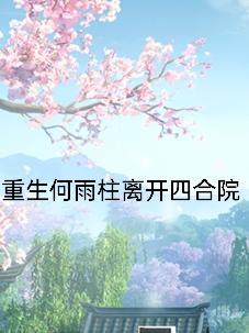 重生何雨柱离开四合院 重生何雨柱离开四合院