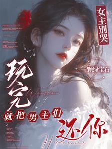 女主别哭,玩完就把男主们还你 女主别哭,玩完就把男主们还你