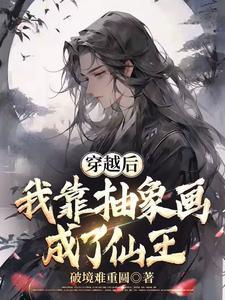 穿越后我靠抽象画成了仙王 穿越后我靠抽象画成了仙王
